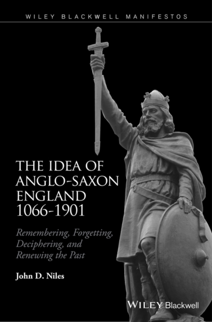 The Idea of Anglo-Saxon England 1066-1901 : Remembering, Forgetting, Deciphering, and Renewing the Past, EPUB eBook