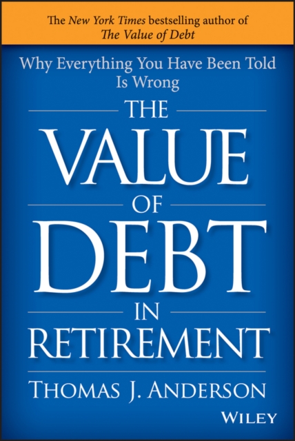 The Value of Debt in Retirement : Why Everything You Have Been Told Is Wrong, Hardback Book