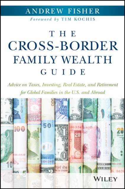 The Cross-Border Family Wealth Guide : Advice on Taxes, Investing, Real Estate, and Retirement for Global Families in the U.S. and Abroad, Hardback Book