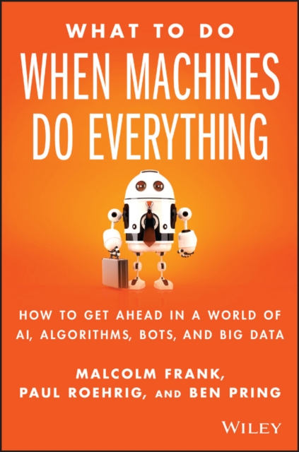 What To Do When Machines Do Everything : How to Get Ahead in a World of AI, Algorithms, Bots, and Big Data, Hardback Book