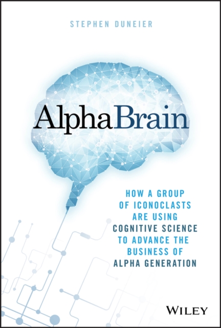 AlphaBrain : How a Group of Iconoclasts Are Using Cognitive Science to Advance the Business of Alpha Generation, Hardback Book