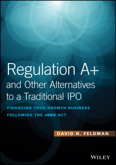 Regulation A+ and Other Alternatives to a Traditional IPO : Financing Your Growth Business Following the JOBS Act, Hardback Book