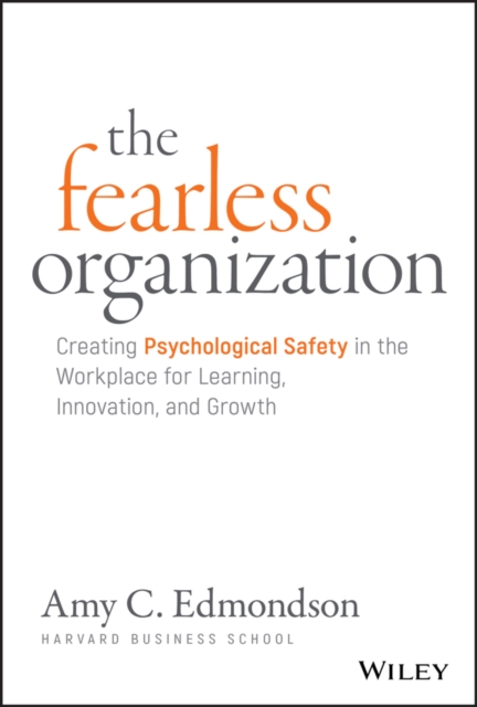 The Fearless Organization : Creating Psychological Safety in the Workplace for Learning, Innovation, and Growth, Hardback Book