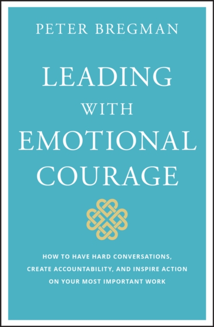 Leading With Emotional Courage : How to Have Hard Conversations, Create Accountability, And Inspire Action On Your Most Important Work, EPUB eBook