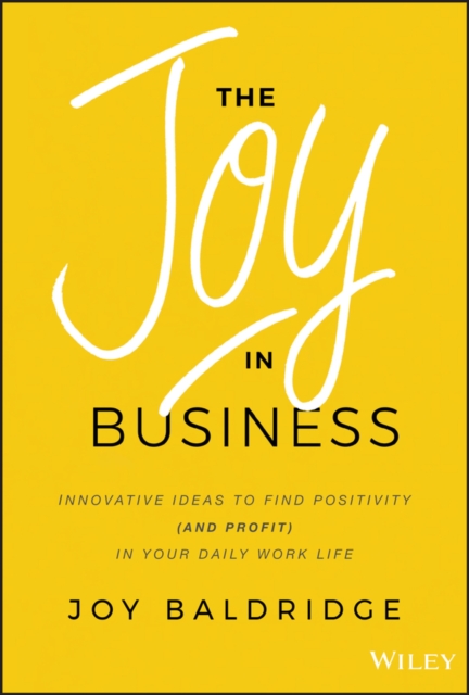 The Joy in Business : Innovative Ideas to Find Positivity (and Profit) in Your Daily Work Life, PDF eBook