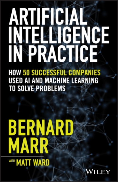 Artificial Intelligence in Practice : How 50 Successful Companies Used AI and Machine Learning to Solve Problems, Hardback Book
