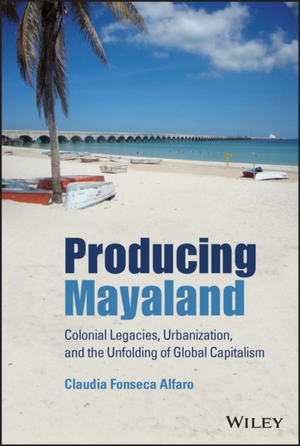 Producing Mayaland : Colonial Legacies, Urbanization, and the Unfolding of Global Capitalism, Hardback Book