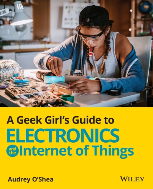 A Geek Girl's Guide to Electronics and the Internet of Things, Paperback / softback Book