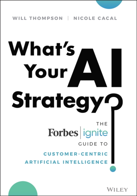 What's Your AI Strategy? : The Forbes Ignite Guide to Customer-Centric Artificial Intelligence, Hardback Book