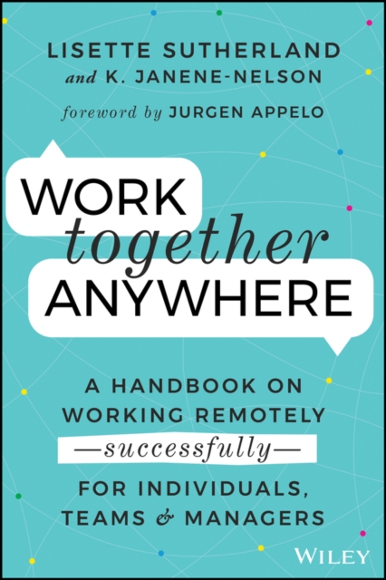 Work Together Anywhere : A Handbook on Working Remotely -Successfully- for Individuals, Teams, and Managers, Paperback / softback Book