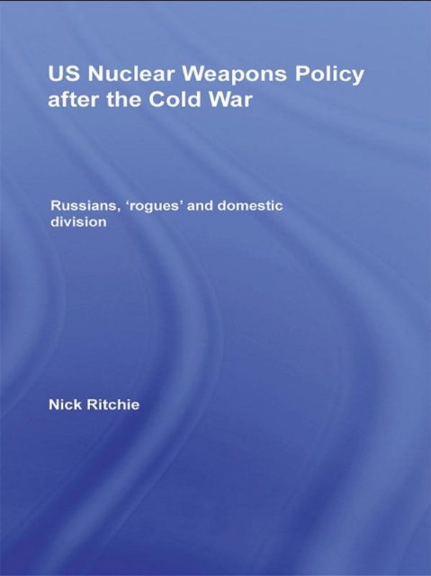 US Nuclear Weapons Policy After the Cold War : Russians, 'Rogues' and Domestic Division, EPUB eBook