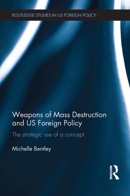 Weapons of Mass Destruction and US Foreign Policy : The strategic use of a concept, EPUB eBook