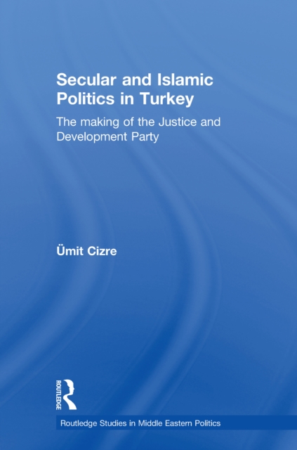 Secular and Islamic Politics in Turkey : The Making of the Justice and Development Party, EPUB eBook