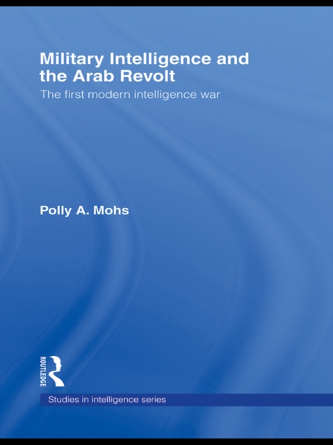 Military Intelligence and the Arab Revolt : The First Modern Intelligence War, PDF eBook