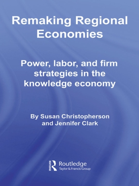 Remaking Regional Economies : Power, Labor, and Firm Strategies in the Knowledge Economy, EPUB eBook