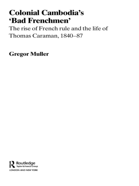 Colonial Cambodia's 'Bad Frenchmen' : The rise of French rule and the life of Thomas Caraman, 1840-87, EPUB eBook