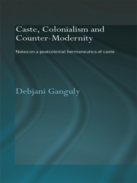 Caste, Colonialism and Counter-Modernity : Notes on a Postcolonial Hermeneutics of Caste, EPUB eBook