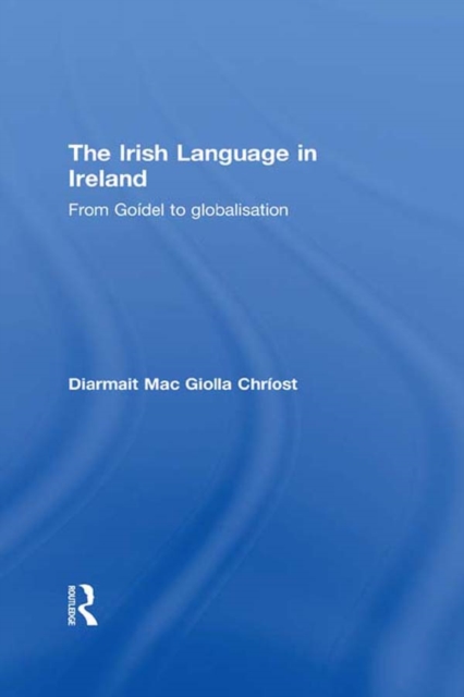 The Irish Language in Ireland : From Goidel to Globalisation, PDF eBook