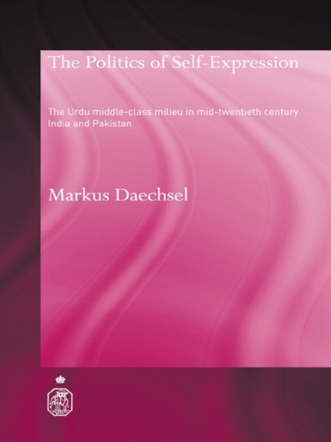 The Politics of Self-Expression : The Urdu Middleclass Milieu in Mid-Twentieth Century India and Pakistan, EPUB eBook