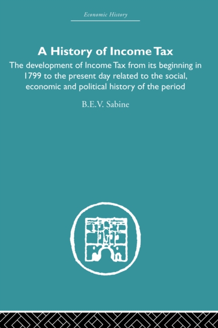 History of Income Tax : the Development of Income Tax from its beginning in 1799 to the present day related to the social, economic and political history of the period, EPUB eBook