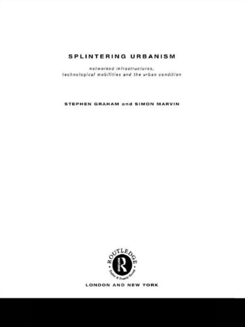 Splintering Urbanism : Networked Infrastructures, Technological Mobilities and the Urban Condition, PDF eBook