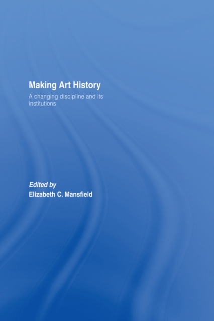 Making Art History : A Changing Discipline and its Institutions, EPUB eBook