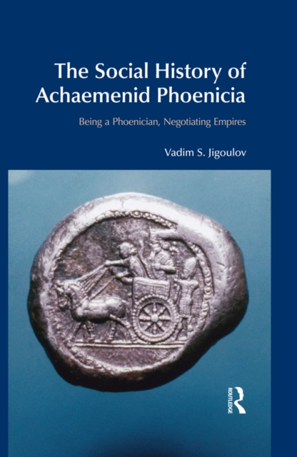 The Social History of Achaemenid Phoenicia : Being a Phoenician, Negotiating Empires, EPUB eBook