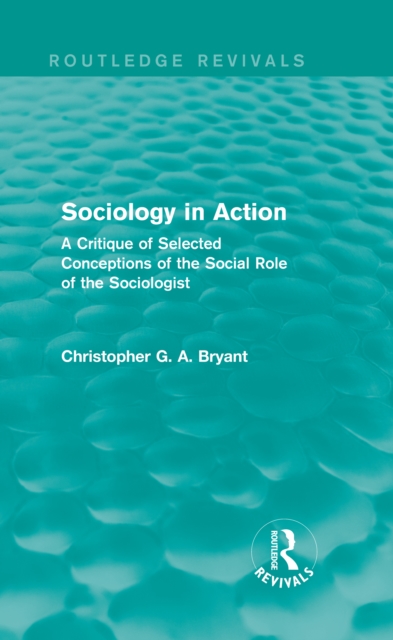 Sociology in Action (Routledge Revivals) : A Critique of Selected Conceptions of the Social Role of the Sociologist, PDF eBook