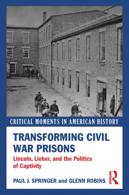 Transforming Civil War Prisons : Lincoln, Lieber, and the Politics of Captivity, EPUB eBook