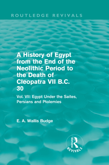 A History of Egypt from the End of the Neolithic Period to the Death of Cleopatra VII B.C. 30 (Routledge Revivals) : Vol. VII: Egypt Under the Saites, Persians and Ptolemies, EPUB eBook