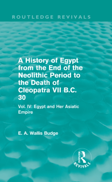 A History of Egypt from the End of the Neolithic Period to the Death of Cleopatra VII B.C. 30 (Routledge Revivals) : Vol. IV: Egypt and Her Asiatic Empire, PDF eBook