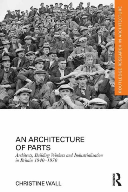 An Architecture of Parts: Architects, Building Workers and Industrialisation in Britain 1940 - 1970, PDF eBook
