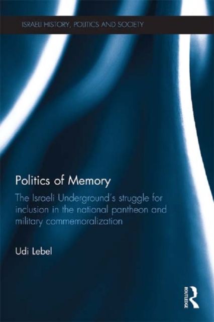 Politics of Memory : The Israeli Underground's Struggle for Inclusion in the National Pantheon and Military Commemoralization, PDF eBook