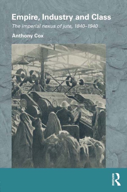 Empire, Industry and Class : The Imperial Nexus of Jute, 1840-1940, PDF eBook