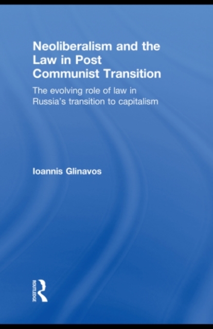 Neoliberalism and the Law in Post Communist Transition : The Evolving Role of Law in Russia’s Transition to Capitalism, PDF eBook