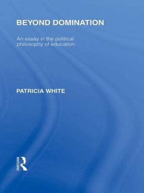 Beyond Domination (International Library of the Philosophy of Education Volume 23) : An Essay in the Political Philosophy of Education, PDF eBook