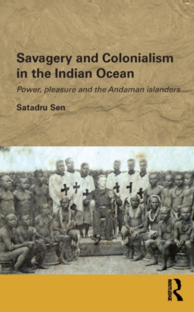Savagery and Colonialism in the Indian Ocean : Power, Pleasure and the Andaman Islanders, PDF eBook