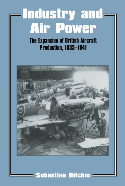 Industry and Air Power : The Expansion of British Aircraft Production, 1935-1941, PDF eBook