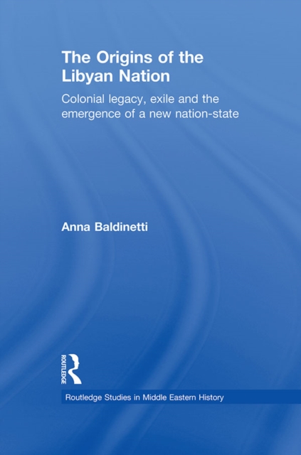 The Origins of the Libyan Nation : Colonial Legacy, Exile and the Emergence of a New Nation-State, PDF eBook