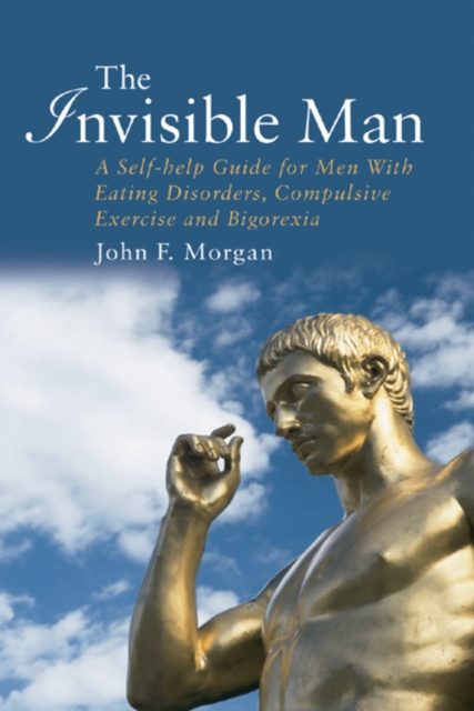 The Invisible Man : A Self-help Guide for Men With Eating Disorders, Compulsive Exercise and Bigorexia, EPUB eBook