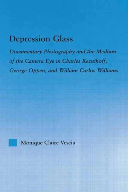 Depression Glass : Documentary Photography and the Medium of the Camera-Eye in Charles Reznikoff, George Oppen, and William Carlos Williams, EPUB eBook
