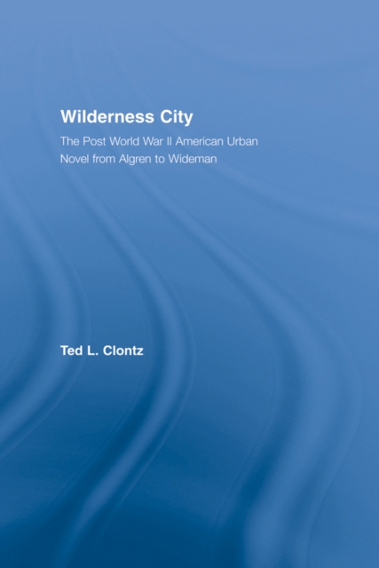 Wilderness City : The Post-War American Urban Novel from Nelson Algren to John Edger Wideman, EPUB eBook