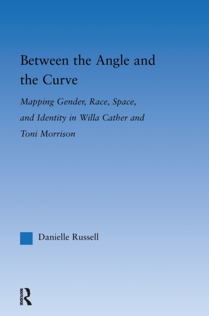 Between the Angle and the Curve : Mapping Gender, Race, Space, and Identity in Willa Cather and Toni Morrison, PDF eBook