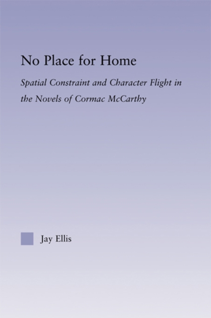 No Place for Home : Spatial Constraint and Character Flight in the Novels of Cormac McCarthy, EPUB eBook
