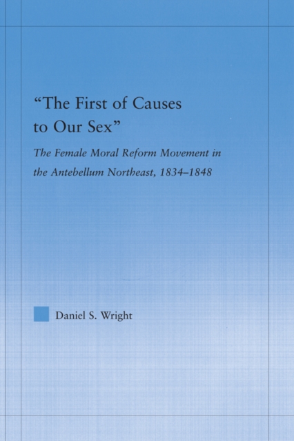 The First of Causes to Our Sex : The Female Moral Reform Movement in the Antebellum Northeast, 1834-1848, PDF eBook
