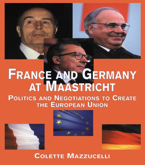 France and Germany at Maastricht : Politics and Negotiations to Create the European Union, PDF eBook