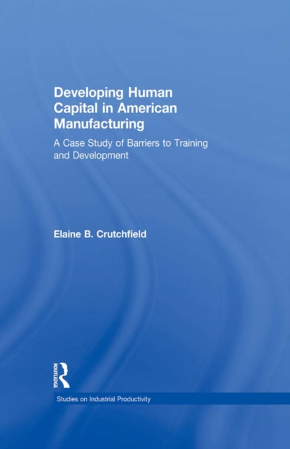 Developing Human Capital in American Manufacturing : A Case Study of Barriers to Training and Development, PDF eBook