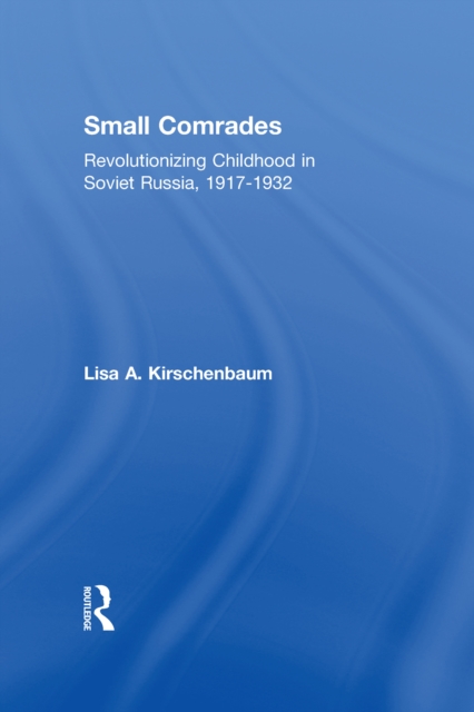 Small Comrades : Revolutionizing Childhood in Soviet Russia, 1917-1932, EPUB eBook