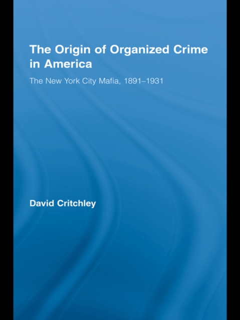 The Origin of Organized Crime in America : The New York City Mafia, 1891-1931, EPUB eBook