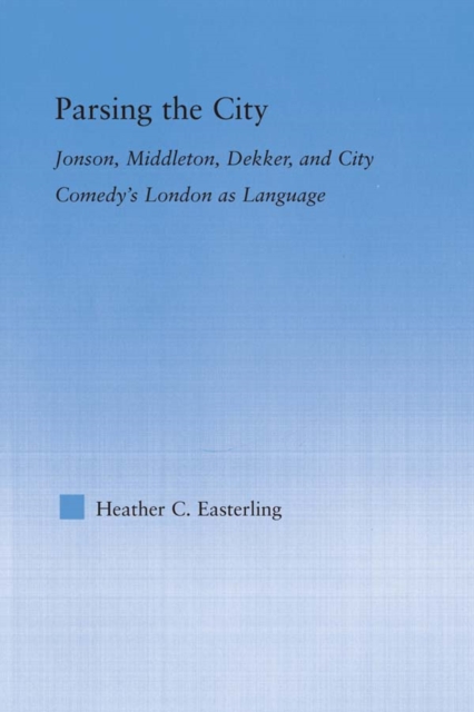Parsing the City : Jonson, Middleton, Dekker, and City Comedy's London as Language, PDF eBook